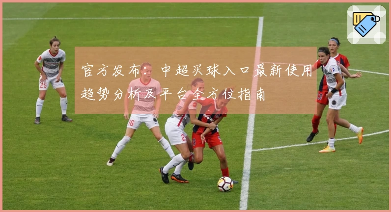 官方发布：中超买球入口最新使用趋势分析及平台全方位指南