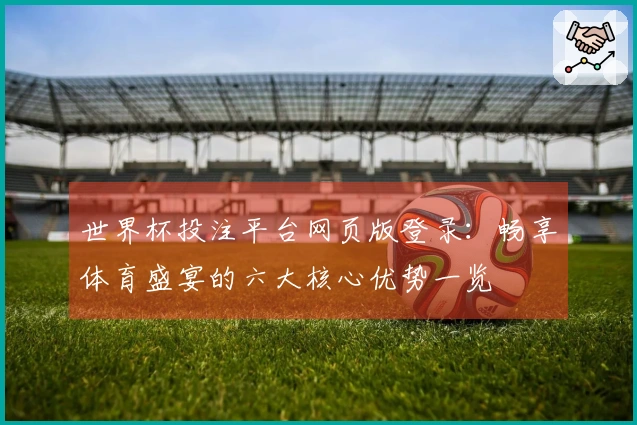 世界杯投注平台网页版登录：畅享体育盛宴的六大核心优势一览