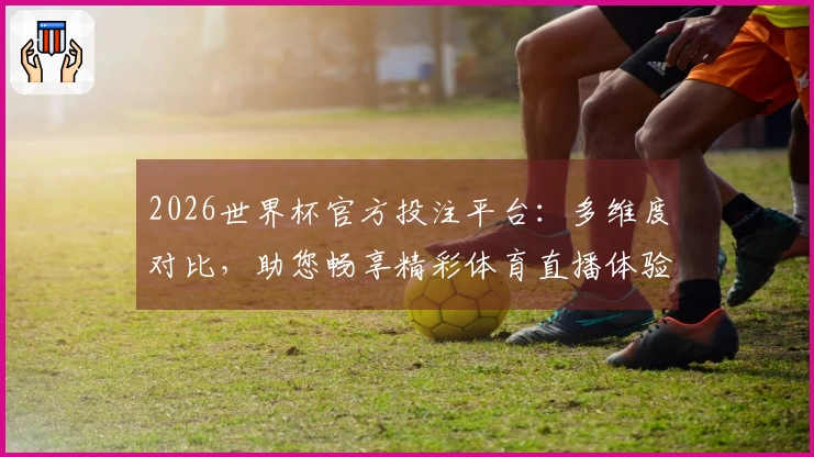 2026世界杯官方投注平台:多维度对比,助您畅享精彩体育直播体验