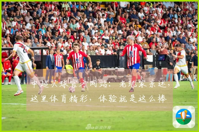中超买球官方网站：老玩家亲述，这里体育精彩，体验就是这么棒