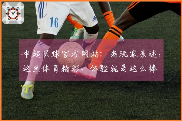 中超买球官方网站:老玩家亲述,这里体育精彩,体验就是这么棒