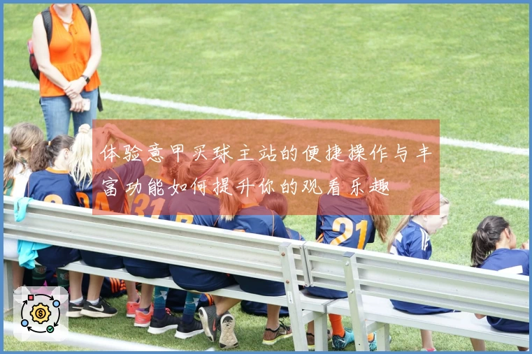 体验意甲买球主站的便捷操作与丰富功能如何提升你的观看乐趣