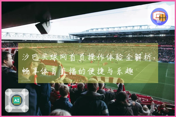 沙巴买球网首页操作体验全解析，畅享体育直播的便捷与乐趣
