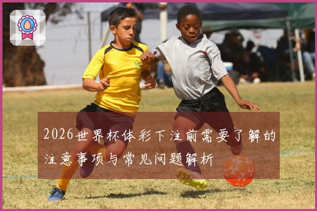 2026世界杯体彩下注前需要了解的注意事项与常见问题解析