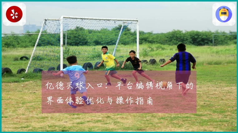 亿德买球入口：平台编辑视角下的界面体验优化与操作指南