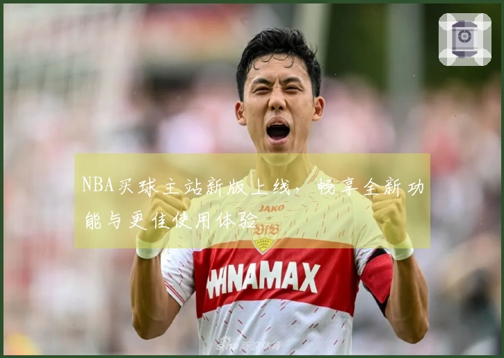 NBA买球主站新版上线，畅享全新功能与更佳使用体验