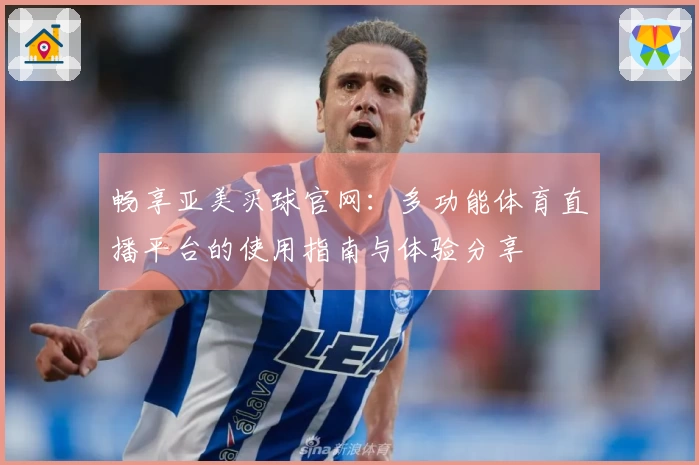 畅享亚美买球官网：多功能体育直播平台的使用指南与体验分享