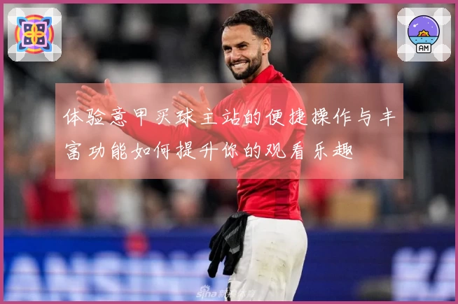 体验意甲买球主站的便捷操作与丰富功能如何提升你的观看乐趣