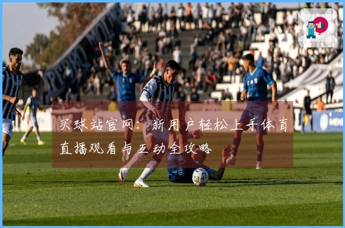 买球站官网：新用户轻松上手体育直播观看与互动全攻略