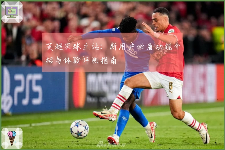 英超买球主站：新用户必看功能介绍与体验评测指南