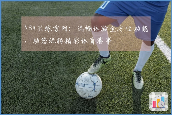 NBA买球官网：流畅体验全方位功能，助您玩转精彩体育赛事