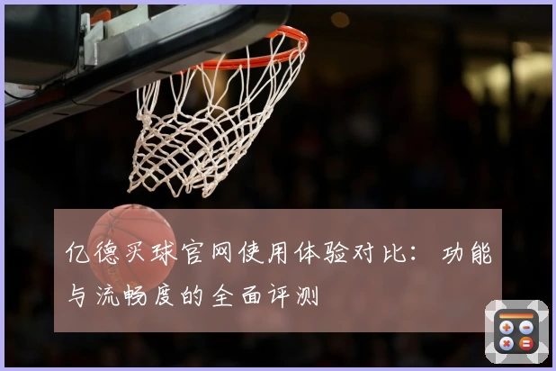 亿德买球官网使用体验对比：功能与流畅度的全面评测