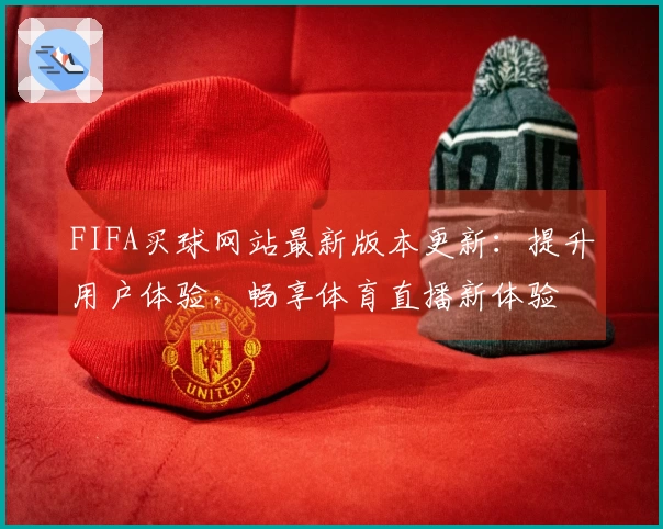 FIFA买球网站最新版本更新:提升用户体验,畅享体育直播新体验