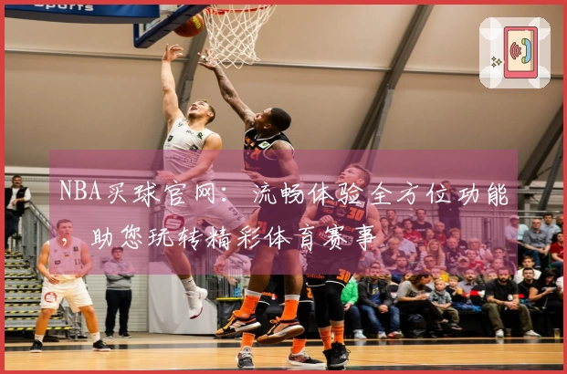 NBA买球官网：流畅体验全方位功能，助您玩转精彩体育赛事