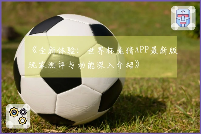 《全新体验：世界杯竞猜APP最新版玩家测评与功能深入介绍》