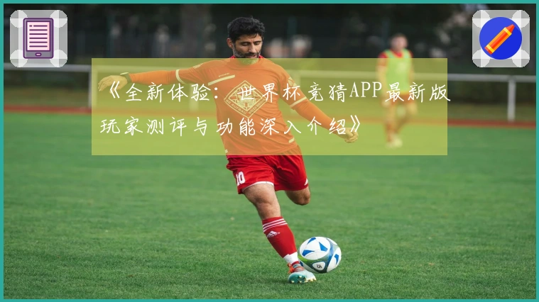 《全新体验：世界杯竞猜APP最新版玩家测评与功能深入介绍》