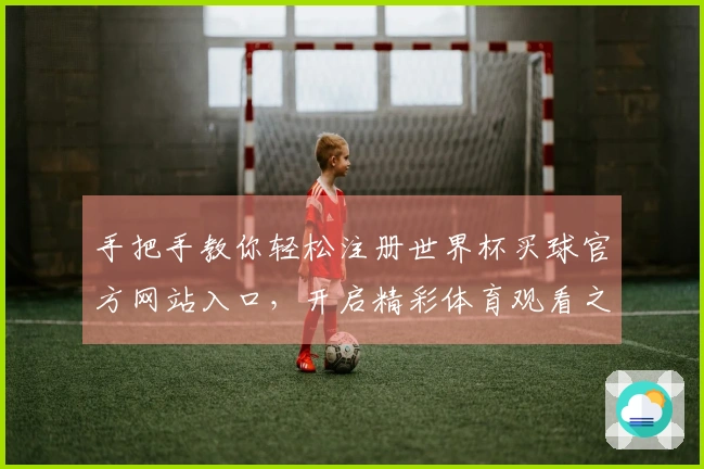 手把手教你轻松注册世界杯买球官方网站入口，开启精彩体育观看之旅
