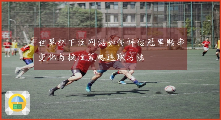 世界杯下注网站如何评估冠军赔率变化与投注策略选取方法