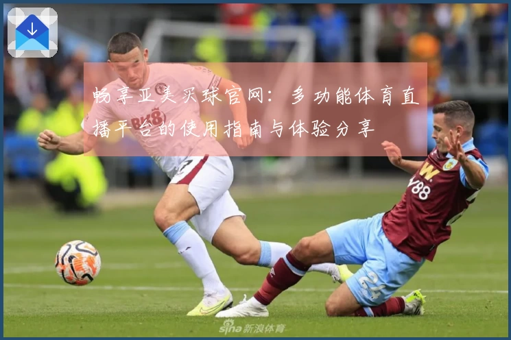 畅享亚美买球官网：多功能体育直播平台的使用指南与体验分享