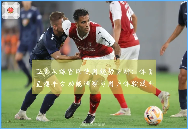 亚美买球官网使用趋势分析：体育直播平台功能洞察与用户体验提升指南