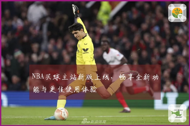 NBA买球主站新版上线，畅享全新功能与更佳使用体验