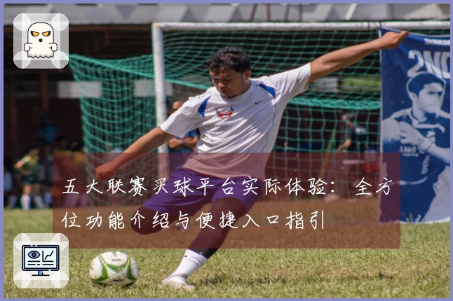 五大联赛买球平台实际体验：全方位功能介绍与便捷入口指引