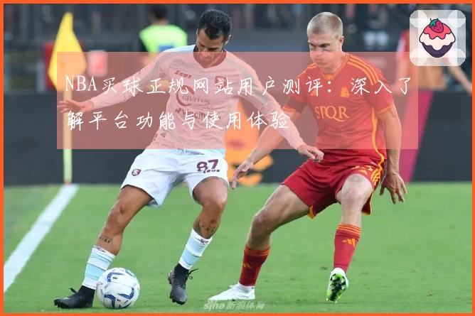 NBA买球正规网站用户测评：深入了解平台功能与使用体验