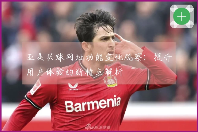 亚美买球网址功能变化观察:提升用户体验的新特点解析